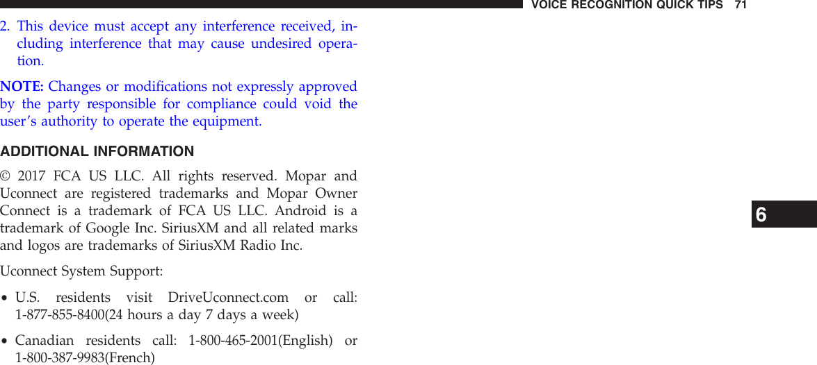 2. This device must accept any interference received, in-cluding interference that may cause undesired opera-tion.NOTE: Changes or modifications not expressly approvedby the party responsible for compliance could void theuser’s authority to operate the equipment.ADDITIONAL INFORMATION© 2017 FCA US LLC. All rights reserved. Mopar andUconnect are registered trademarks and Mopar OwnerConnect is a trademark of FCA US LLC. Android is atrademark of Google Inc. SiriusXM and all related marksand logos are trademarks of SiriusXM Radio Inc.Uconnect System Support:•U.S. residents visit DriveUconnect.com or call:1-877-855-8400(24 hours a day 7 days a week)•Canadian residents call: 1-800-465-2001(English) or1-800-387-9983(French)6VOICE RECOGNITION QUICK TIPS 71