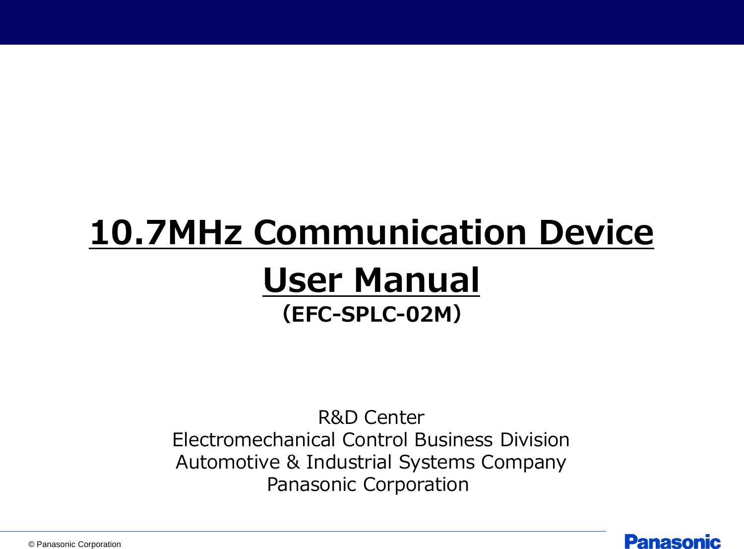 © Panasonic Corporation [0]10.7MHz Communication DeviceUser ManualR&amp;D CenterElectromechanical Control Business DivisionAutomotive &amp; Industrial Systems CompanyPanasonic Corporation （EFC-SPLC-02M）