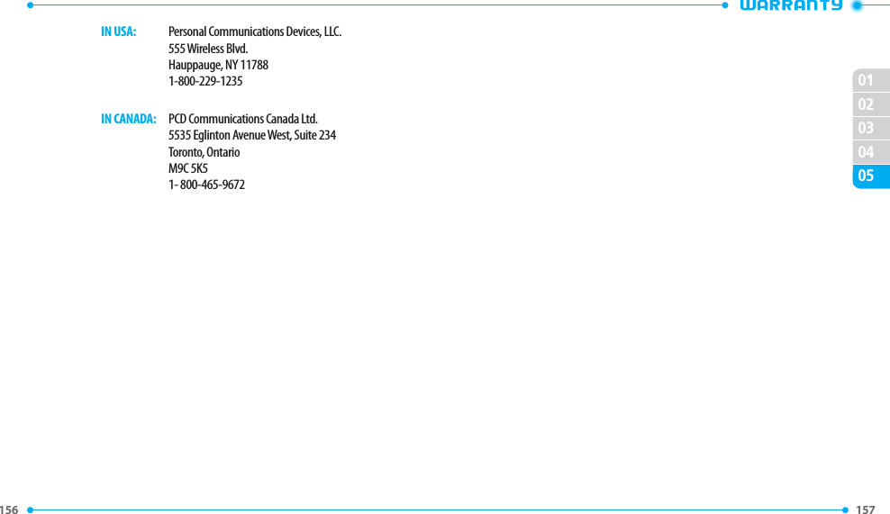 156 157 020102030405   IN USA:   Personal Communications Devices, LLC.      555 Wireless Blvd.      Hauppauge, NY 11788      1-800-229-1235   IN CANADA:   PCD Communications Canada Ltd.      5535 Eglinton Avenue West, Suite 234      Toronto, Ontario      M9C 5K5      1- 800-465-9672