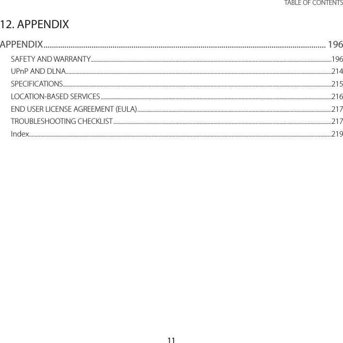 11 TABLE OF CONTENTS12. APPENDIXAPPENDIX ....................................................................................................................................... 196SAFETY AND WARRANTY ...........................................................................................................................................................................196UPnP AND DLNA.............................................................................................................................................................................................214SPECIFICATIONS...............................................................................................................................................................................................215LOCATION-BASED SERVICES ....................................................................................................................................................................216END USER LICENSE AGREEMENT (EULA) ..........................................................................................................................................217TROUBLESHOOTING CHECKLIST ...........................................................................................................................................................217Index .......................................................................................................................................................................................................................219
