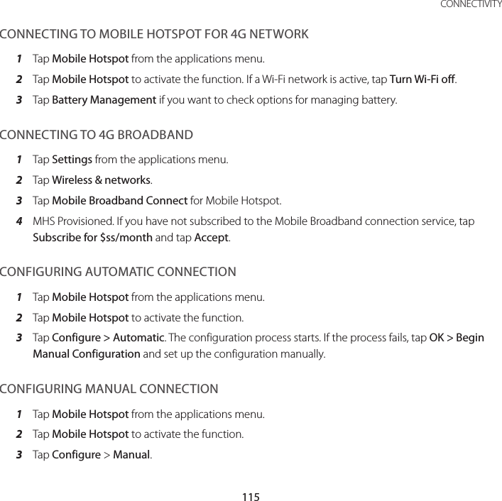 115 CONNECTIVITYCONNECTING TO MOBILE HOTSPOT FOR 4G NETWORK1  Tap Mobile Hotspot from the applications menu.2  Tap Mobile Hotspot to activate the function. If a Wi-Fi network is active, tap Turn Wi-Fi off. 3  Tap Battery Management if you want to check options for managing battery.CONNECTING TO 4G BROADBAND1  Tap Settings from the applications menu.2  Tap Wireless &amp; networks.3  Tap Mobile Broadband Connect for Mobile Hotspot.4  MHS Provisioned. If you have not subscribed to the Mobile Broadband connection service, tap Subscribe for $ss/month and tap Accept.CONFIGURING AUTOMATIC CONNECTION1  Tap Mobile Hotspot from the applications menu.2  Tap Mobile Hotspot to activate the function.3  Tap Configure &gt; Automatic. The configuration process starts. If the process fails, tap OK &gt; Begin Manual Configuration and set up the configuration manually.CONFIGURING MANUAL CONNECTION1  Tap Mobile Hotspot from the applications menu.2  Tap Mobile Hotspot to activate the function.3  Tap Configure &gt; Manual.