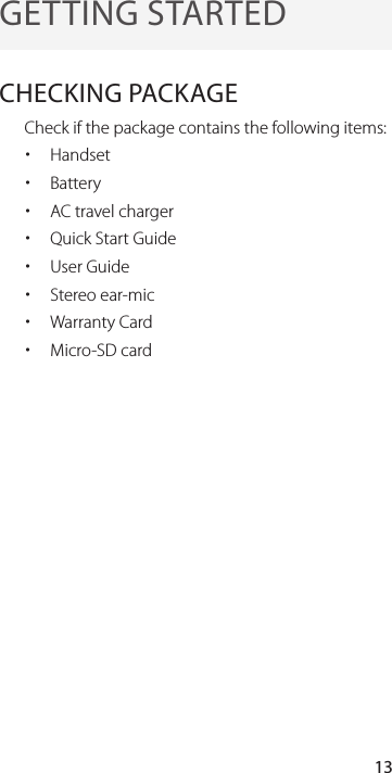 13GETTING STARTEDCHECKING PACKAGECheck if the package contains the following items: xHandset xBattery xAC travel charger xQuick Start Guide xUser Guide xStereo ear-mic xWarranty Card xMicro-SD card