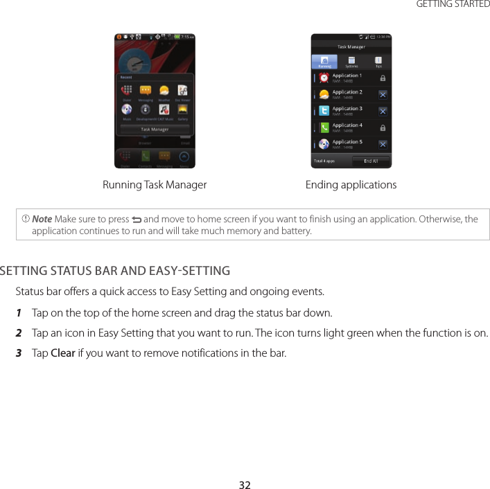 32GETTING STARTEDRunning Task Manager Ending applications Note Make sure to press C and move to home screen if you want to finish using an application. Otherwise, the application continues to run and will take much memory and battery.SETTING STATUS BAR AND EASYSETTINGStatus bar offers a quick access to Easy Setting and ongoing events.1  Tap on the top of the home screen and drag the status bar down.2  Tap an icon in Easy Setting that you want to run. The icon turns light green when the function is on.3  Tap Clear if you want to remove notifications in the bar.