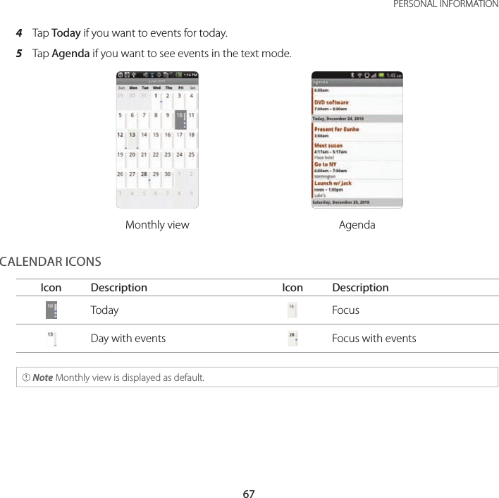 67 PERSONAL INFORMATION4  Tap Today if you want to events for today.5  Tap Agenda if you want to see events in the text mode.Monthly view AgendaCALENDAR ICONSIcon Description Icon Description Today  Focus Day with events  Focus with events Note Monthly view is displayed as default.