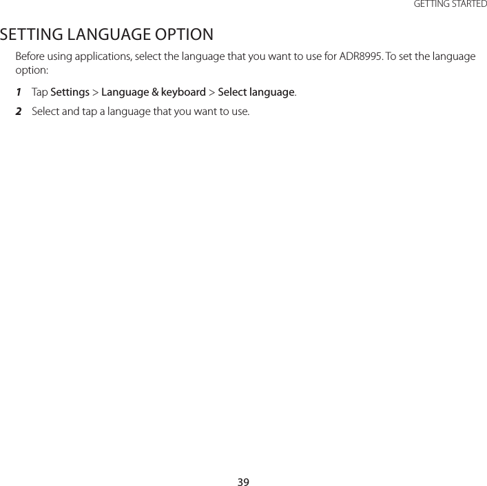 39 GETTING STARTEDSETTING LANGUAGE OPTIONBefore using applications, select the language that you want to use for ADR8995. To set the language option:1  Tap Settings &gt; Language &amp; keyboard &gt; Select language.2  Select and tap a language that you want to use.