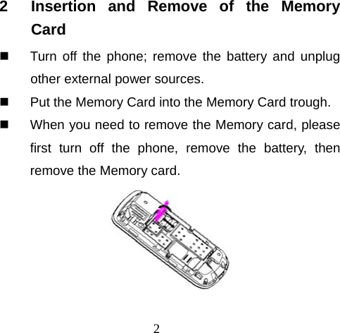 2 2  Insertion and Remove of the Memory Card   Turn off the phone; remove the battery and unplug other external power sources.   Put the Memory Card into the Memory Card trough.   When you need to remove the Memory card, please first turn off the phone, remove the battery, then remove the Memory card.  