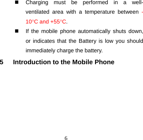 6   Charging must be performed in a well-ventilated area with a temperature between -10°C and +55°C.    If the mobile phone automatically shuts down, or indicates that the Battery is low you should immediately charge the battery.  5  Introduction to the Mobile Phone 