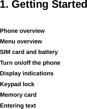  1. Getting Started Phone overview Menu overview  SIM card and battery Turn on/off the phone Display indications Keypad lock Memory card Entering text 