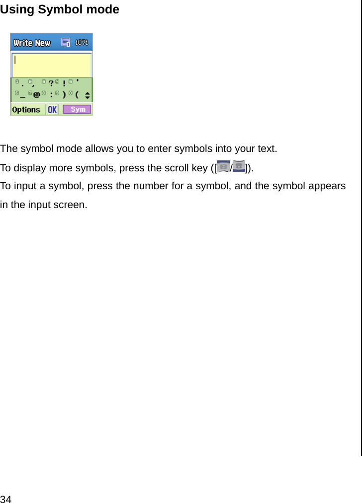  34 Using Symbol mode   The symbol mode allows you to enter symbols into your text. To display more symbols, press the scroll key ([ /]). To input a symbol, press the number for a symbol, and the symbol appears in the input screen.              