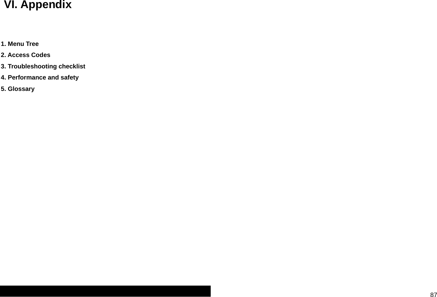  87  VI. Appendix   1. Menu Tree 2. Access Codes 3. Troubleshooting checklist 4. Performance and safety  5. Glossary                   