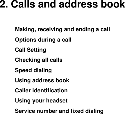  2. Calls and address book Making, receiving and ending a call Options during a call Call Setting Checking all calls Speed dialing Using address book Caller identification Using your headset Service number and fixed dialing           