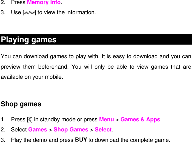 2. Press Memory Info. 3. Use [ /] to view the information.  Playing games  You can download games to play with. It is easy to download and you can preview them beforehand. You will only be able to view games that are available on your mobile.  Shop games 1. Press [ ] in standby mode or press Menu &gt; Games &amp; Apps. 2. Select Games &gt; Shop Games &gt; Select. 3. Play the demo and press BUY to download the complete game.    