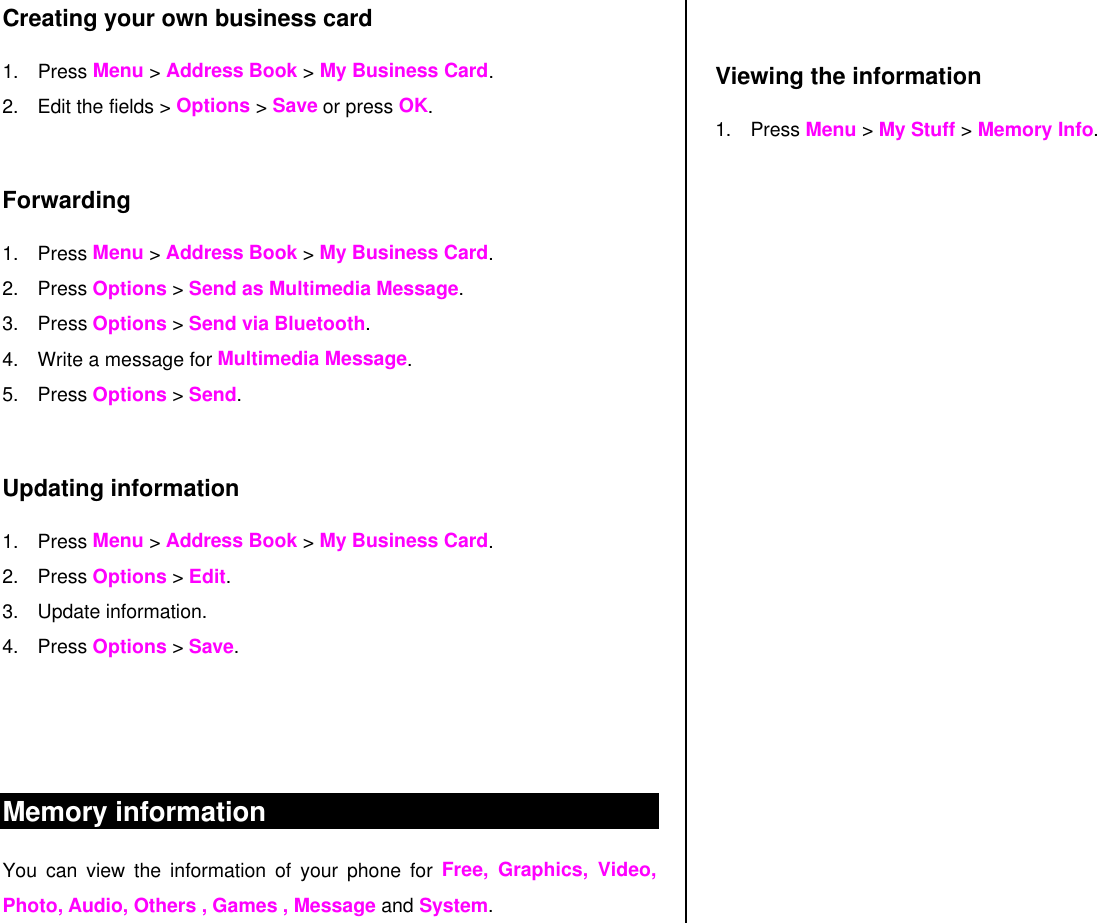Creating your own business card 1. Press Menu &gt; Address Book &gt; My Business Card. 2. Edit the fields &gt; Options &gt; Save or press OK.  Forwarding  1. Press Menu &gt; Address Book &gt; My Business Card. 2. Press Options &gt; Send as Multimedia Message.  3. Press Options &gt; Send via Bluetooth.  4. Write a message for Multimedia Message. 5. Press Options &gt; Send.   Updating information 1. Press Menu &gt; Address Book &gt; My Business Card. 2. Press Options &gt; Edit. 3. Update information. 4. Press Options &gt; Save.    Memory information You can view the information of your phone for Free, Graphics, Video, Photo, Audio, Others , Games , Message and System.  Viewing the information 1. Press Menu &gt; My Stuff &gt; Memory Info.     