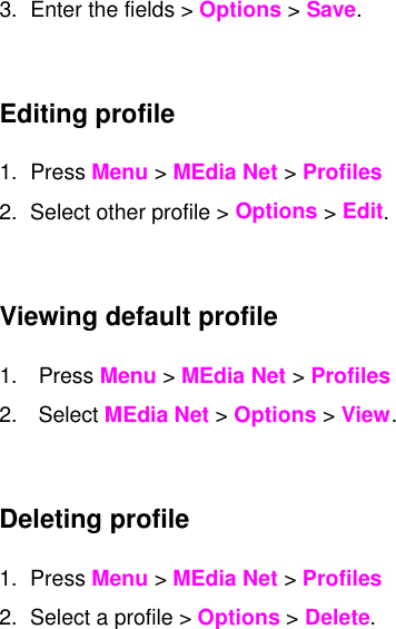 3. Enter the fields &gt; Options &gt; Save.   Editing profile 1. Press Menu &gt; MEdia Net &gt; Profiles  2. Select other profile &gt; Options &gt; Edit.  Viewing default profile 1. Press Menu &gt; MEdia Net &gt; Profiles  2. Select MEdia Net &gt; Options &gt; View.  Deleting profile 1. Press Menu &gt; MEdia Net &gt; Profiles  2. Select a profile &gt; Options &gt; Delete.   