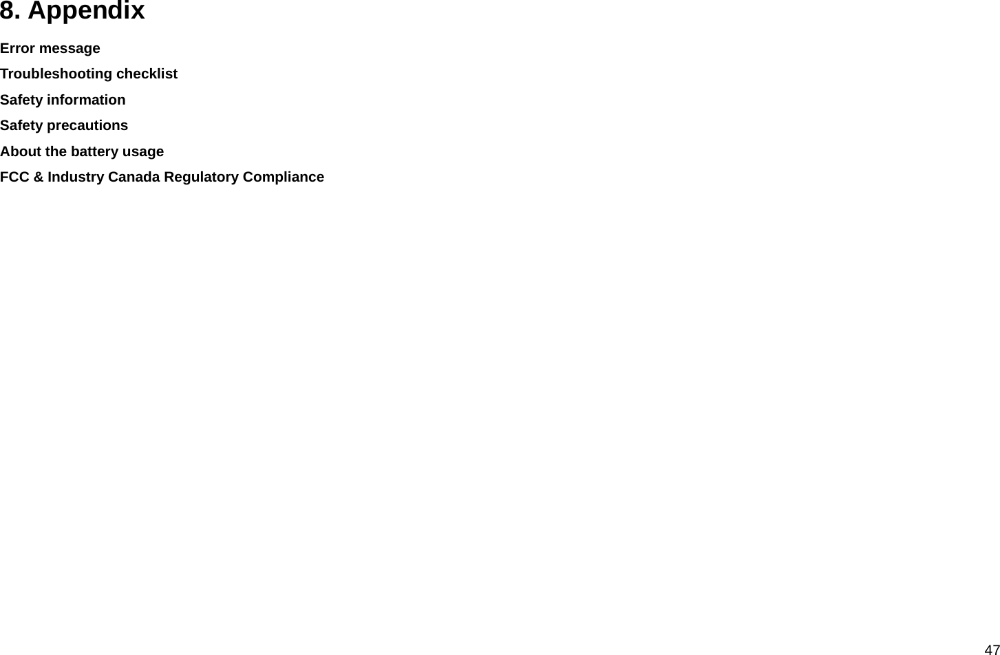  47  8. Appendix  Error message Troubleshooting checklist Safety information Safety precautions About the battery usage FCC &amp; Industry Canada Regulatory Compliance          