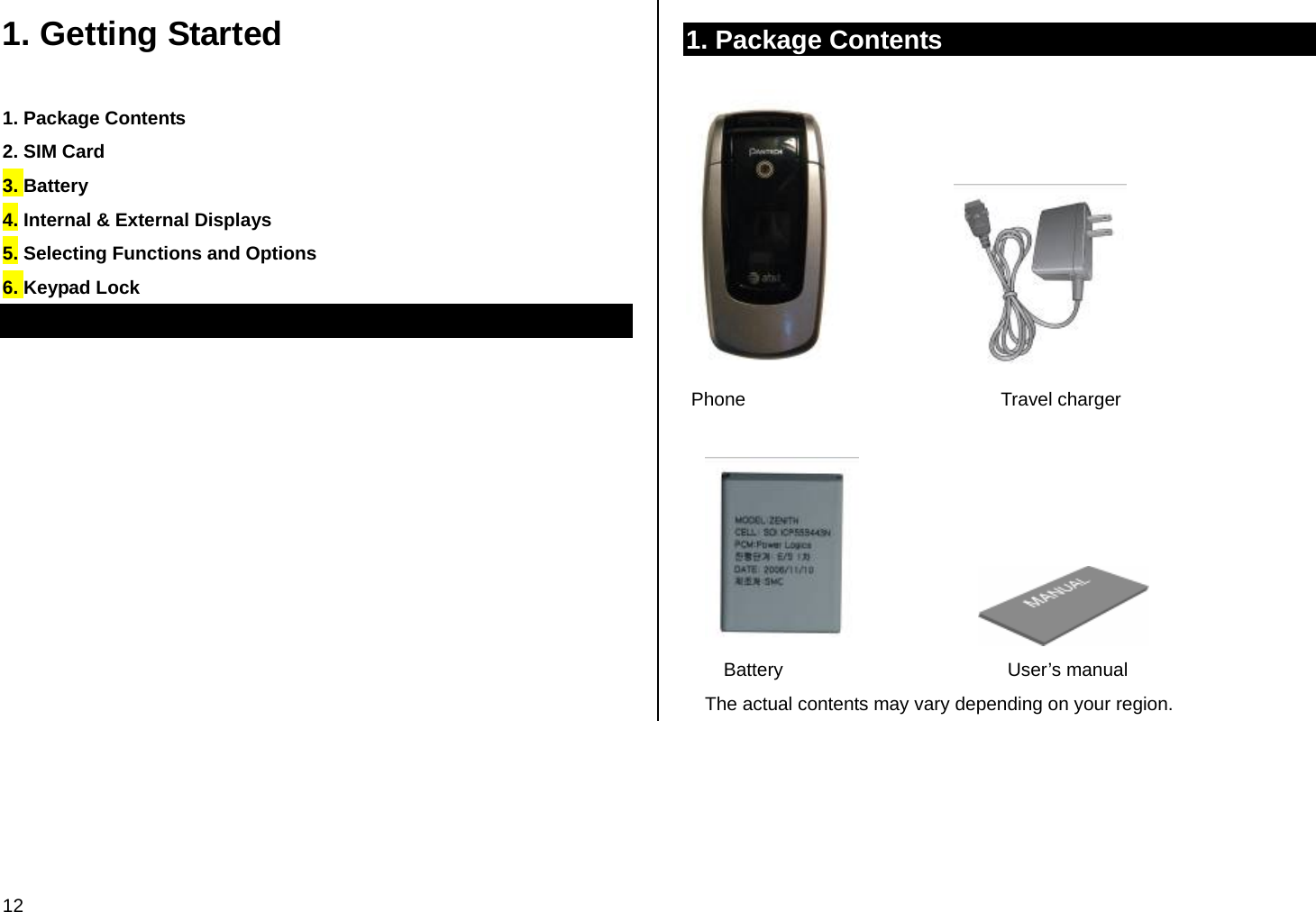 12 1. Getting Started 1. Package Contents 2. SIM Card 3. Battery 4. Internal &amp; External Displays 5. Selecting Functions and Options 6. Keypad Lock 1. Package Contents                           Phone                                                 Travel charger                            Battery                                           User’s manual The actual contents may vary depending on your region. 