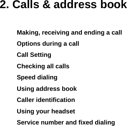  2. Calls &amp; address book Making, receiving and ending a call Options during a call Call Setting Checking all calls Speed dialing Using address book Caller identification Using your headset Service number and fixed dialing           