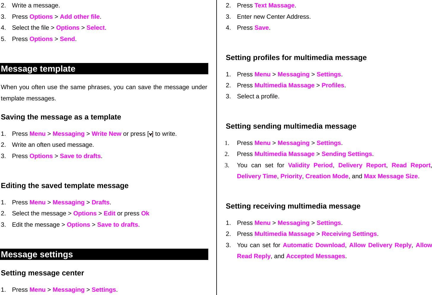 2.  Write a message. 3. Press Options &gt; Add other file.  4.  Select the file &gt; Options &gt; Select. 5. Press Options &gt; Send.  Message template When you often use the same phrases, you can save the message under template messages.  Saving the message as a template 1. Press Menu &gt; Messaging &gt; Write New or press [ ] to write.   2.  Write an often used message.  3. Press Options &gt; Save to drafts.   Editing the saved template message 1. Press Menu &gt; Messaging &gt; Drafts. 2.  Select the message &gt; Options &gt; Edit or press Ok  3.  Edit the message &gt; Options &gt; Save to drafts.  Message settings  Setting message center 1. Press Menu &gt; Messaging &gt; Settings.  2. Press Text Massage. 3.  Enter new Center Address.  4. Press Save.   Setting profiles for multimedia message  1. Press Menu &gt; Messaging &gt; Settings.  2. Press Multimedia Massage &gt; Profiles. 3. Select a profile.  Setting sending multimedia message 1. Press Menu &gt; Messaging &gt; Settings. 2. Press Multimedia Massage &gt; Sending Settings.  3.  You can set for Validity Period,  Delivery Report,  Read Report, Delivery Time, Priority, Creation Mode, and Max Message Size.   Setting receiving multimedia message 1. Press Menu &gt; Messaging &gt; Settings. 2. Press Multimedia Massage &gt; Receiving Settings. 3.  You can set for Automatic Download, Allow Delivery Reply, Allow Read Reply, and Accepted Messages.  