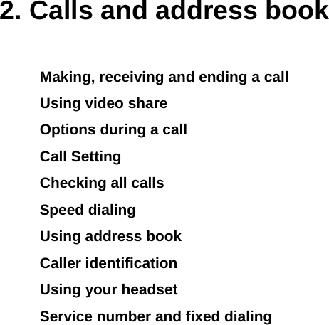  2. Calls and address book Making, receiving and ending a call Using video share Options during a call Call Setting Checking all calls Speed dialing Using address book Caller identification Using your headset Service number and fixed dialing           