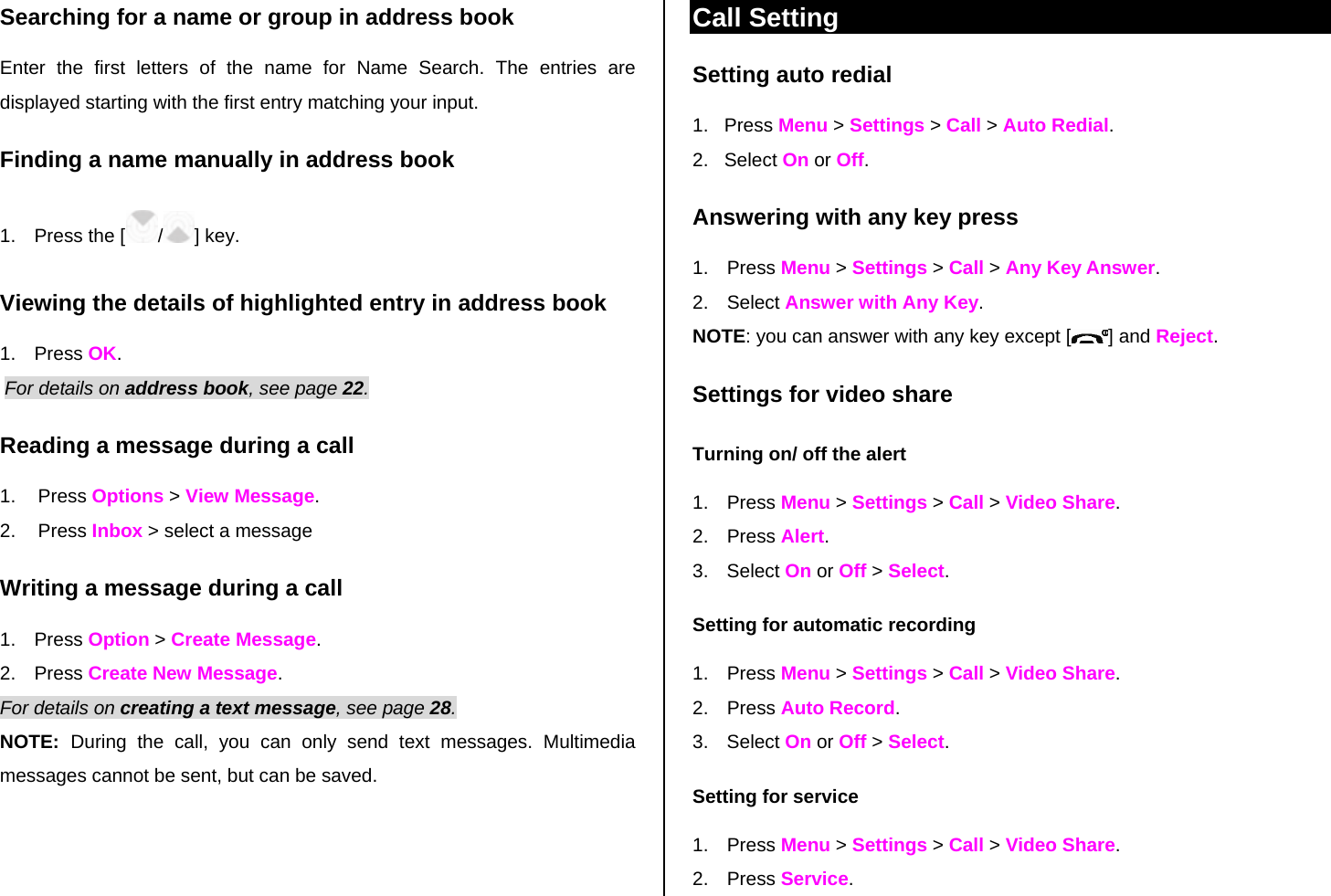Searching for a name or group in address book Enter the first letters of the name for Name Search. The entries are displayed starting with the first entry matching your input. Finding a name manually in address book   1.  Press the [ /] key. Viewing the details of highlighted entry in address book 1. Press OK.  For details on address book, see page 22.  Reading a message during a call 1. Press Options &gt; View Message.  2. Press Inbox &gt; select a message Writing a message during a call 1. Press Option &gt; Create Message.  2. Press Create New Message.  For details on creating a text message, see page 28. NOTE:  During the call, you can only send text messages. Multimedia messages cannot be sent, but can be saved. Call Setting Setting auto redial  1.   Press Menu &gt; Settings &gt; Call &gt; Auto Redial. 2.   Select On or Off. Answering with any key press  1. Press Menu &gt; Settings &gt; Call &gt; Any Key Answer. 2. Select Answer with Any Key.  NOTE: you can answer with any key except [ ] and Reject. Settings for video share Turning on/ off the alert 1. Press Menu &gt; Settings &gt; Call &gt; Video Share. 2. Press Alert. 3. Select On or Off &gt; Select. Setting for automatic recording 1. Press Menu &gt; Settings &gt; Call &gt; Video Share. 2. Press Auto Record. 3. Select On or Off &gt; Select. Setting for service 1. Press Menu &gt; Settings &gt; Call &gt; Video Share. 2. Press Service. 