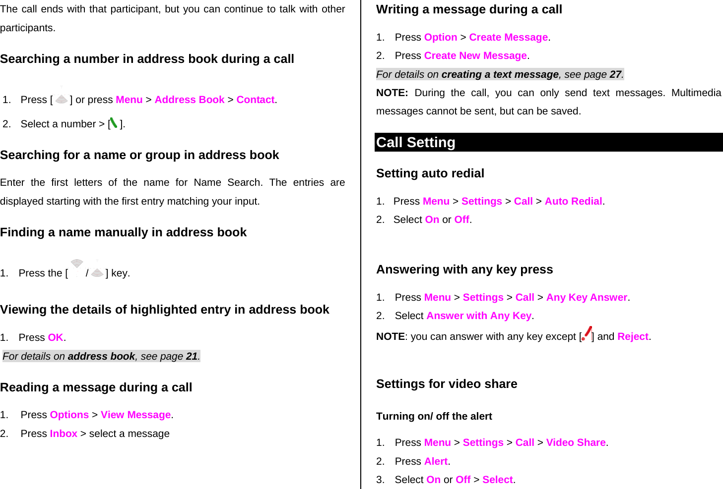 The call ends with that participant, but you can continue to talk with other participants. Searching a number in address book during a call 1. Press [ ] or press Menu &gt; Address Book &gt; Contact. 2.  Select a number &gt; [  ]. Searching for a name or group in address book Enter the first letters of the name for Name Search. The entries are displayed starting with the first entry matching your input. Finding a name manually in address book   1.  Press the [ /] key. Viewing the details of highlighted entry in address book 1. Press OK.  For details on address book, see page 21.  Reading a message during a call 1. Press Options &gt; View Message.  2. Press Inbox &gt; select a message Writing a message during a call 1. Press Option &gt; Create Message.  2. Press Create New Message.  For details on creating a text message, see page 27. NOTE:  During the call, you can only send text messages. Multimedia messages cannot be sent, but can be saved. Call Setting Setting auto redial  1.   Press Menu &gt; Settings &gt; Call &gt; Auto Redial. 2.   Select On or Off.  Answering with any key press  1. Press Menu &gt; Settings &gt; Call &gt; Any Key Answer. 2. Select Answer with Any Key.  NOTE: you can answer with any key except [ ] and Reject.  Settings for video share Turning on/ off the alert 1. Press Menu &gt; Settings &gt; Call &gt; Video Share. 2. Press Alert. 3. Select On or Off &gt; Select. 