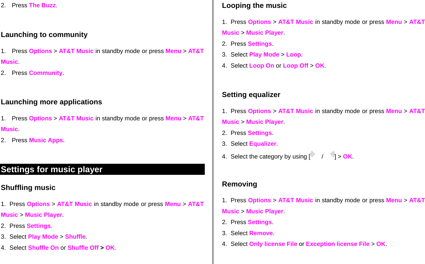 2. Press The Buzz.  Launching to community 1. Press Options &gt; AT&amp;T Music in standby mode or press Menu &gt; AT&amp;T Music. 2. Press Community.  Launching more applications 1. Press Options &gt; AT&amp;T Music in standby mode or press Menu &gt; AT&amp;T Music. 2. Press Music Apps.  Settings for music player  Shuffling music 1. Press Options &gt; AT&amp;T Music in standby mode or press Menu &gt; AT&amp;T Music &gt; Music Player. 2. Press Settings.  3. Select Play Mode &gt; Shuffle. 4. Select Shuffle On or Shuffle Off &gt; OK.  Looping the music 1. Press Options &gt; AT&amp;T Music in standby mode or press Menu &gt; AT&amp;T Music &gt; Music Player. 2. Press Settings.  3. Select Play Mode &gt; Loop. 4. Select Loop On or Loop Off &gt; OK.  Setting equalizer 1. Press Options &gt; AT&amp;T Music in standby mode or press Menu &gt; AT&amp;T Music &gt; Music Player. 2. Press Settings.  3. Select Equalizer. 4.  Select the category by using [  /  ] &gt; OK.  Removing 1. Press Options &gt; AT&amp;T Music in standby mode or press Menu &gt; AT&amp;T Music &gt; Music Player. 2. Press Settings.  3. Select Remove. 4. Select Only license File or Exception license File &gt; OK.  
