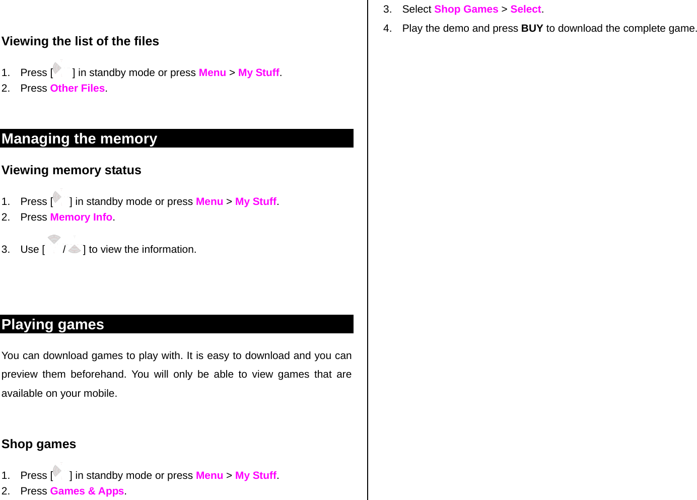  Viewing the list of the files 1. Press [  ] in standby mode or press Menu &gt; My Stuff.  2. Press Other Files.  Managing the memory  Viewing memory status 1. Press [ ] in standby mode or press Menu &gt; My Stuff. 2. Press Memory Info. 3. Use [ /] to view the information.   Playing games  You can download games to play with. It is easy to download and you can preview them beforehand. You will only be able to view games that are available on your mobile.  Shop games 1. Press [ ] in standby mode or press Menu &gt; My Stuff. 2. Press Games &amp; Apps.  3. Select Shop Games &gt; Select. 4.  Play the demo and press BUY to download the complete game.    