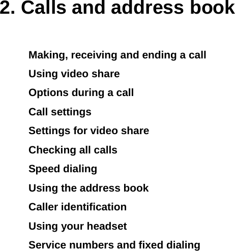  2. Calls and address book Making, receiving and ending a call Using video share Options during a call Call settings  Settings for video share Checking all calls Speed dialing Using the address book Caller identification Using your headset Service numbers and fixed dialing           