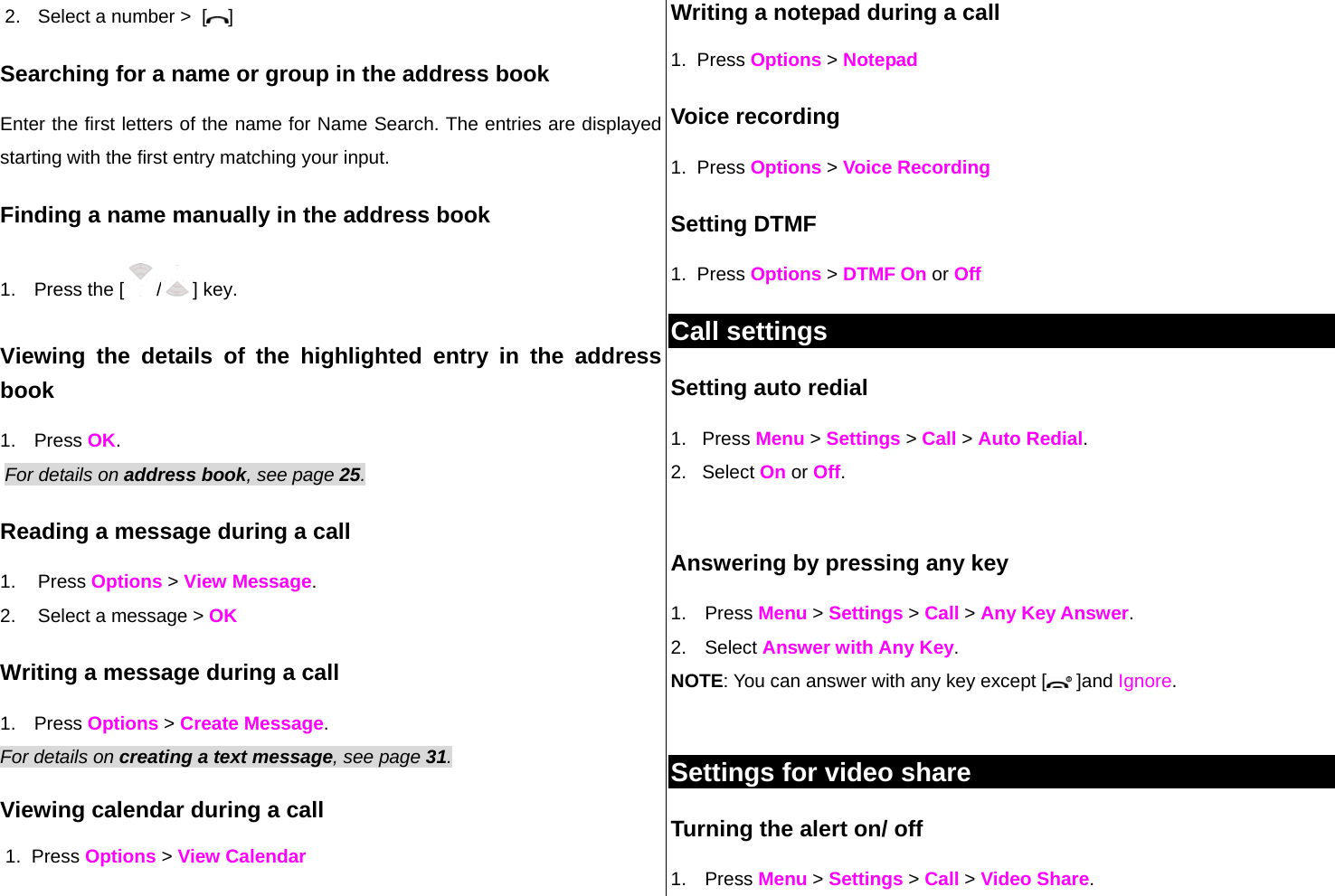 2.  Select a number &gt;  [ ] Searching for a name or group in the address book Enter the first letters of the name for Name Search. The entries are displayed starting with the first entry matching your input. Finding a name manually in the address book   1.  Press the [ /] key. Viewing the details of the highlighted entry in the address book 1. Press OK.  For details on address book, see page 25.  Reading a message during a call 1. Press Options &gt; View Message.  2.  Select a message &gt; OK Writing a message during a call 1. Press Options &gt; Create Message.  For details on creating a text message, see page 31. Viewing calendar during a call  1.  Press Options &gt; View Calendar Writing a notepad during a call 1.  Press Options &gt; Notepad Voice recording 1.  Press Options &gt; Voice Recording Setting DTMF 1.  Press Options &gt; DTMF On or Off Call settings  Setting auto redial  1.   Press Menu &gt; Settings &gt; Call &gt; Auto Redial. 2.   Select On or Off.  Answering by pressing any key  1. Press Menu &gt; Settings &gt; Call &gt; Any Key Answer. 2. Select Answer with Any Key.  NOTE: You can answer with any key except [  ]and Ignore.  Settings for video share Turning the alert on/ off  1. Press Menu &gt; Settings &gt; Call &gt; Video Share. 