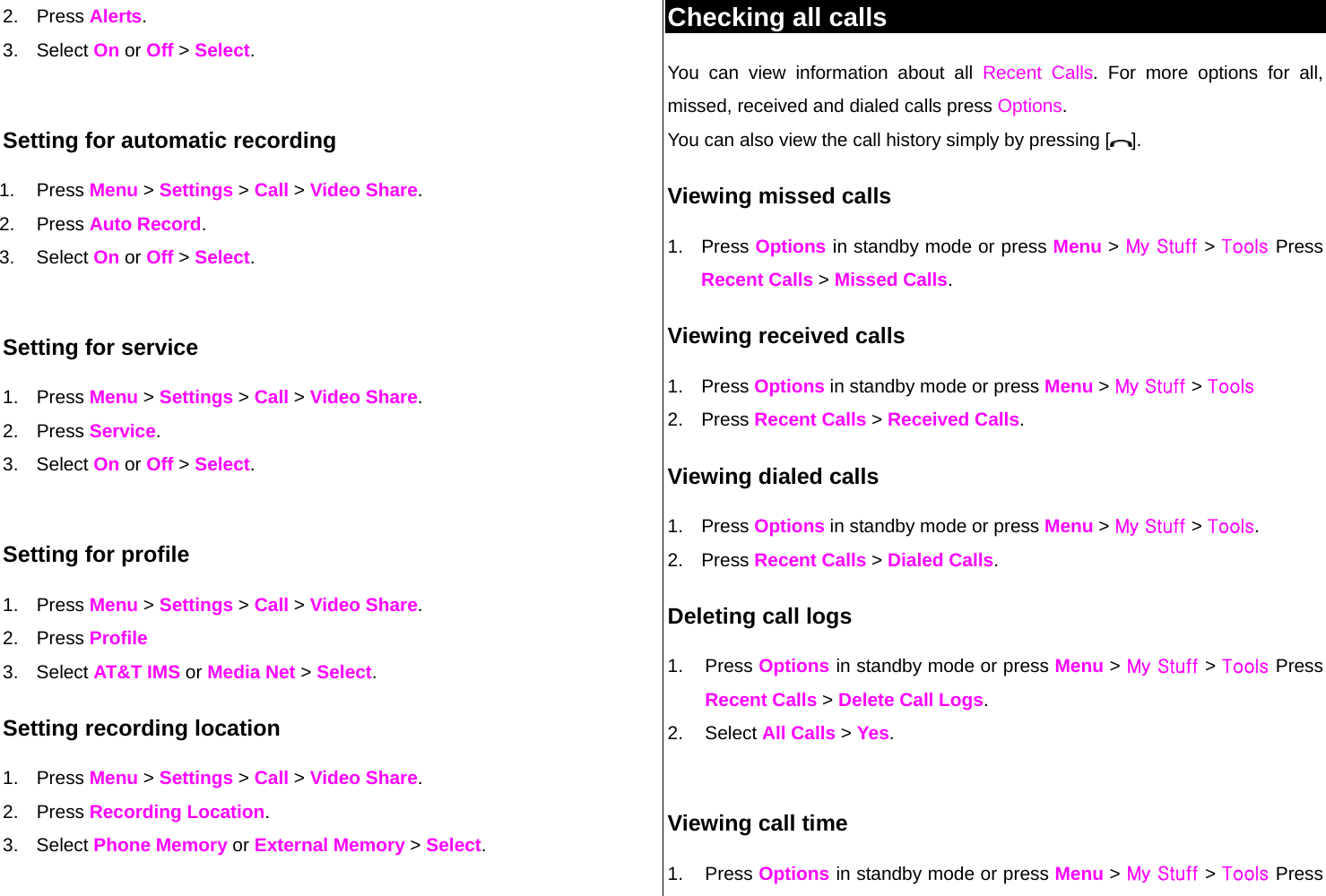 2. Press Alerts. 3. Select On or Off &gt; Select.  Setting for automatic recording 1. Press Menu &gt; Settings &gt; Call &gt; Video Share. 2. Press Auto Record. 3. Select On or Off &gt; Select.  Setting for service 1. Press Menu &gt; Settings &gt; Call &gt; Video Share. 2. Press Service. 3. Select On or Off &gt; Select.  Setting for profile 1. Press Menu &gt; Settings &gt; Call &gt; Video Share. 2. Press Profile 3. Select AT&amp;T IMS or Media Net &gt; Select. Setting recording location 1. Press Menu &gt; Settings &gt; Call &gt; Video Share. 2. Press Recording Location. 3. Select Phone Memory or External Memory &gt; Select.   Checking all calls You can view information about all Recent Calls. For more options for all, missed, received and dialed calls press Options.  You can also view the call history simply by pressing [ ]. Viewing missed calls 1. Press Options in standby mode or press Menu &gt; My Stuff &gt; Tools Press Recent Calls &gt; Missed Calls. Viewing received calls 1. Press Options in standby mode or press Menu &gt; My Stuff &gt; Tools 2. Press Recent Calls &gt; Received Calls. Viewing dialed calls 1. Press Options in standby mode or press Menu &gt; My Stuff &gt; Tools.  2. Press Recent Calls &gt; Dialed Calls. Deleting call logs 1. Press Options in standby mode or press Menu &gt; My Stuff &gt; Tools Press Recent Calls &gt; Delete Call Logs. 2. Select All Calls &gt; Yes.   Viewing call time 1. Press Options in standby mode or press Menu &gt; My Stuff &gt; Tools Press 