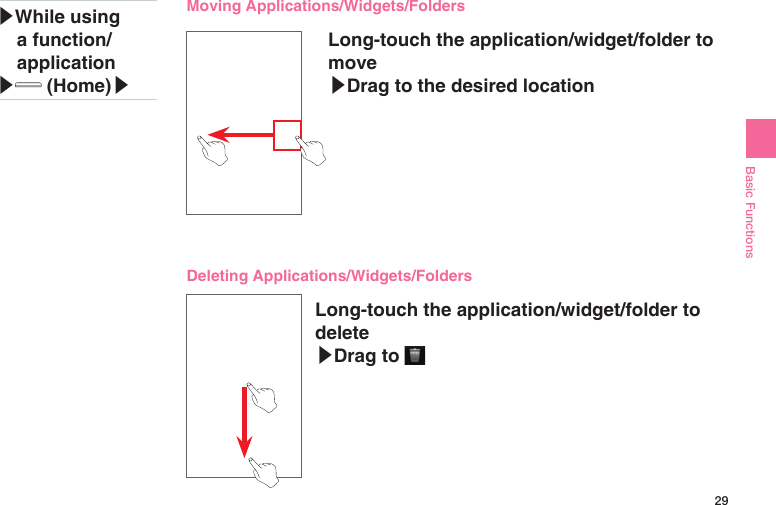 29Basic FunctionsLong-touch the application/widget/folder to move ▶Drag to the desired location▶While using a function/application▶ (Home)▶Moving Applications/Widgets/FoldersLong-touch the application/widget/folder to delete ▶Drag to Deleting Applications/Widgets/Folders