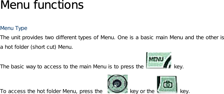 Menu functions  Menu Type The unit provides two different types of Menu. One is a basic main Menu and the other is a hot folder (short cut) Menu. The basic way to access to the main Menu is to press the   key. To access the hot folder Menu, press the    key or the   key.  