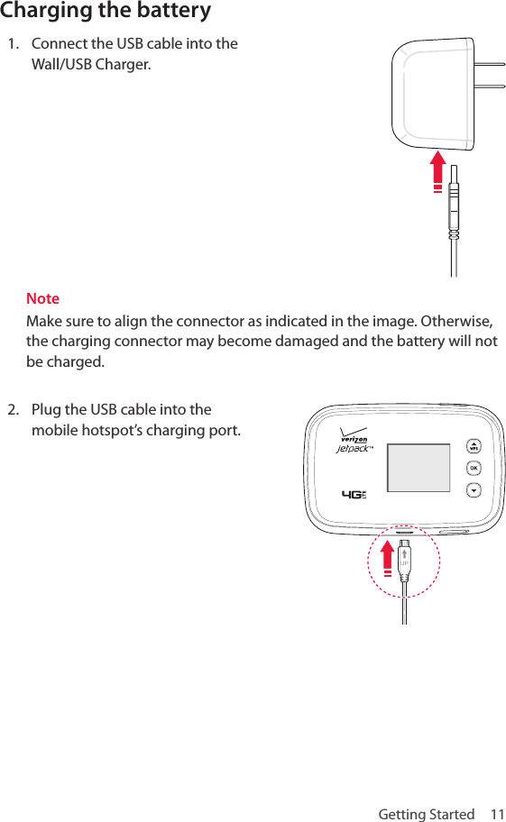 Getting Started  11Charging the battery1.  Connect the USB cable into the Wall/USB Charger.NoteMake sure to align the connector as indicated in the image. Otherwise, the charging connector may become damaged and the battery will not be charged.2.  Plug the USB cable into the mobile hotspot’s charging port.