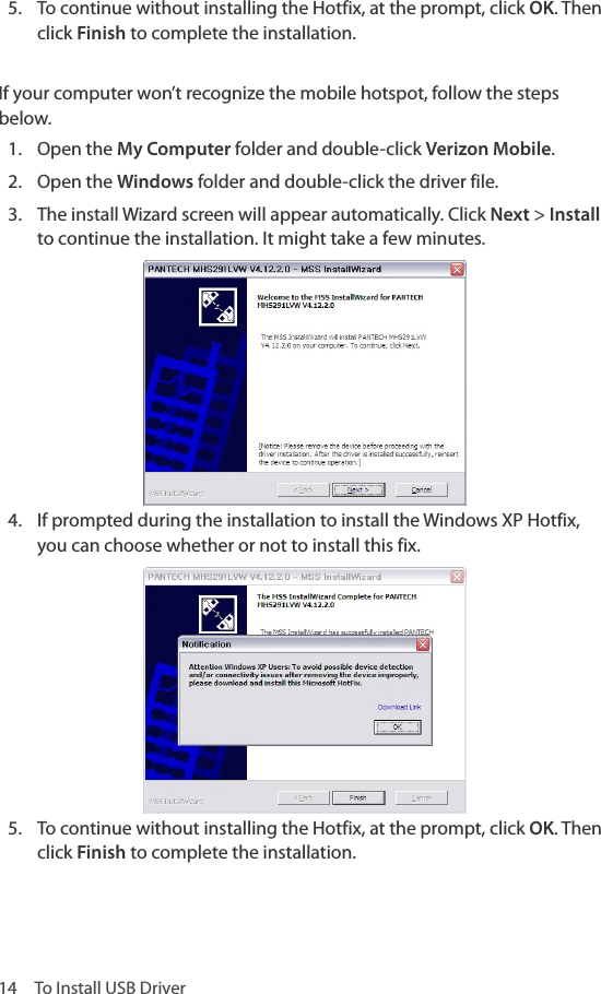 14  To Install USB Driver5.  To continue without installing the Hotfix, at the prompt, click OK. Then click Finish to complete the installation. If your computer won’t recognize the mobile hotspot, follow the steps below.1.  Open the My Computer folder and double-click Verizon Mobile.2.  Open the Windows folder and double-click the driver file.3.  The install Wizard screen will appear automatically. Click Next &gt; Install to continue the installation. It might take a few minutes.4.  If prompted during the installation to install the Windows XP Hotfix, you can choose whether or not to install this fix. 5.  To continue without installing the Hotfix, at the prompt, click OK. Then click Finish to complete the installation. 