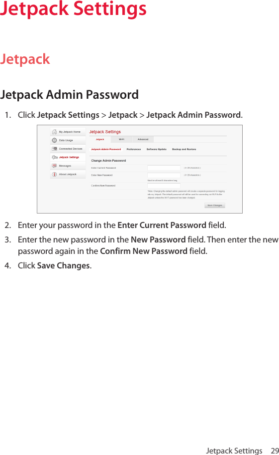 Jetpack Settings  29Jetpack SettingsJetpackJetpack Admin Password1.  Click Jetpack Settings &gt; Jetpack &gt; Jetpack Admin Password.2.  Enter your password in the Enter Current Password field.3.  Enter the new password in the New Password field. Then enter the new password again in the Confirm New Password field.4.  Click Save Changes.