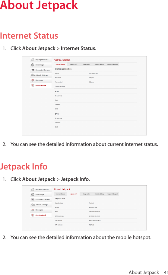 About Jetpack  41About JetpackInternet Status1.  Click About Jetpack &gt; Internet Status.2.  You can see the detailed information about current internet status.Jetpack Info1.  Click About Jetpack &gt; Jetpack Info.2.  You can see the detailed information about the mobile hotspot.
