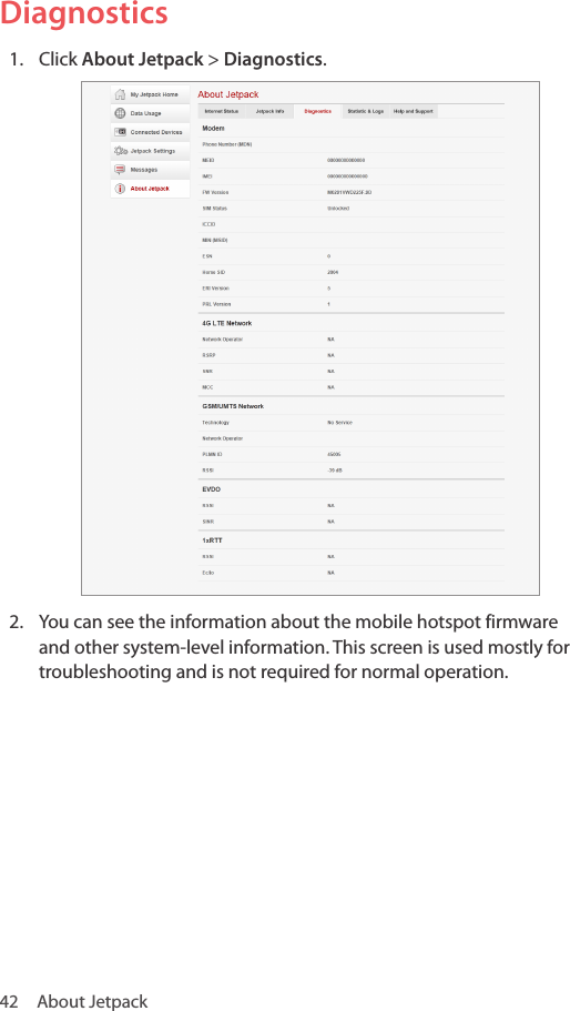 42  About JetpackDiagnostics1.  Click About Jetpack &gt; Diagnostics.2.  You can see the information about the mobile hotspot firmware and other system-level information. This screen is used mostly for troubleshooting and is not required for normal operation.