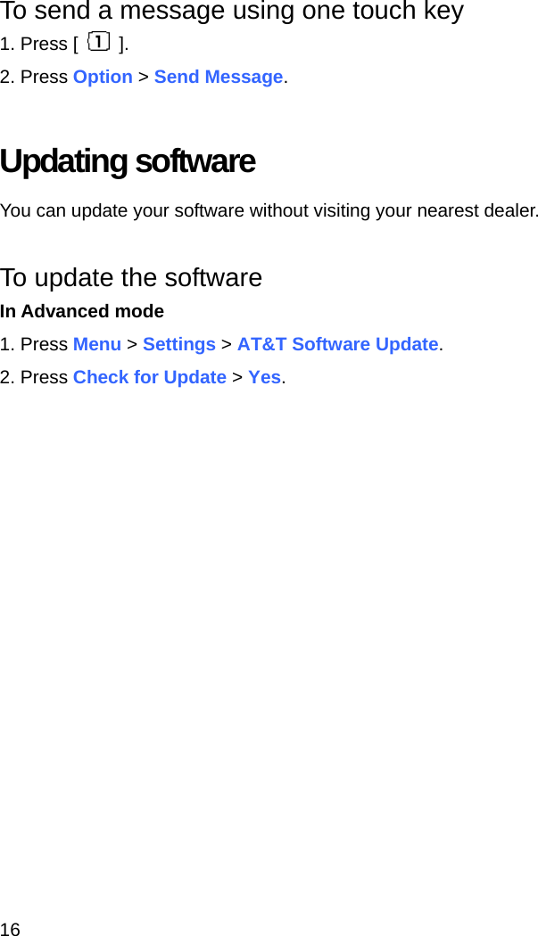16 To send a message using one touch key 1. Press [   ]. 2. Press Option &gt; Send Message.  Updating software You can update your software without visiting your nearest dealer.  To update the software In Advanced mode 1. Press Menu &gt; Settings &gt; AT&amp;T Software Update. 2. Press Check for Update &gt; Yes.    