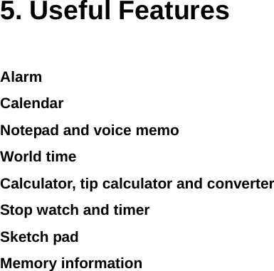    5. Useful Features Alarm Calendar Notepad and voice memo World time Calculator, tip calculator and converter  Stop watch and timer   Sketch pad Memory information     