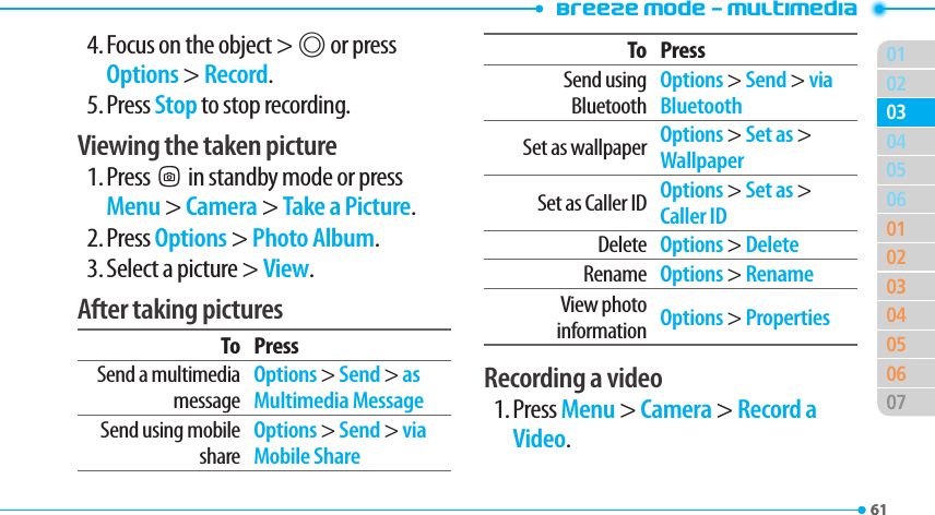 Breeze Mode - Multimedia0161020506010203040506070304614. Focus on the object &gt; @ or press Options &gt; Record.5. Press Stop to stop recording.Viewing the taken picture1. PressQin standby mode or press Menu &gt; Camera &gt; Take a Picture.2. Press Options &gt; Photo Album.3. Select a picture &gt; View.After taking picturesTo PressSend a multimedia messageOptions &gt; Send &gt; as Multimedia MessageSend using mobile shareOptions &gt; Send &gt; via Mobile ShareTo PressSend using BluetoothOptions &gt; Send &gt; via BluetoothSet as wallpaper Options &gt; Set as &gt; WallpaperSet as Caller ID Options &gt; Set as &gt; Caller IDDelete Options &gt; DeleteRename Options &gt; RenameView photo information Options &gt; PropertiesRecording a video1. Press Menu &gt; Camera &gt; Record a Video.