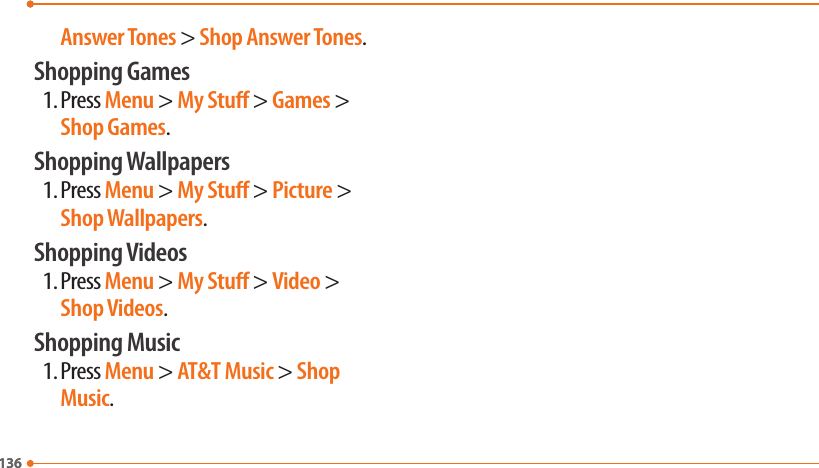 136136Answer Tones &gt; Shop Answer Tones.Shopping Games1. Press Menu &gt; My Stu &gt; Games &gt; Shop Games.Shopping Wallpapers1. Press Menu &gt; My Stu &gt; Picture &gt; Shop Wallpapers.Shopping Videos1. Press Menu &gt; My Stu &gt; Video &gt; Shop Videos.Shopping Music1. Press Menu &gt; AT&amp;T Music &gt; Shop Music.