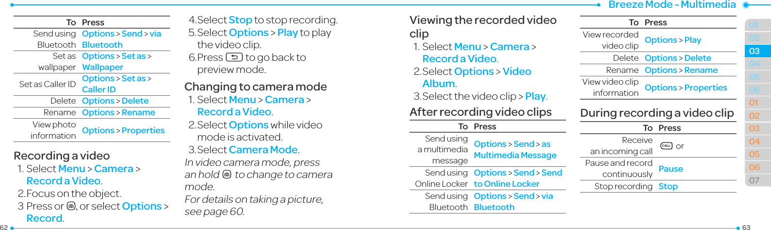 Breeze Mode - Multimedia636201020506010203040506070304To PressSendusingBluetoothOptions &gt; Send &gt; via BluetoothSetaswallpaperOptions &gt; Set as &gt; WallpaperSetasCallerID Options &gt; Set as &gt; Caller IDDelete Options &gt; DeleteRename Options &gt; RenameViewphotoinformation Options &gt; PropertiesRecording a video1.SelectMenu &gt; Camera &gt; Record a Video.2. Focus on the object.3PressorQ, or select Options &gt; Record.4.SelectStop to stop recording.5.SelectOptions &gt; Play to play thevideoclip.6.PressC to go back to previewmode.Changing to camera mode1.SelectMenu &gt; Camera &gt; Record a Video.2.SelectOptionswhilevideomodeisactivated.3.SelectCamera Mode.Invideocameramode,pressan holdQto change to camera mode.For details on taking a picture, seepage60.Viewing the recorded video clip1.SelectMenu &gt; Camera &gt; Record a Video.2.SelectOptions &gt; Video Album.3.Selectthevideoclip &gt; Play.After recording video clipsTo PressSendusinga multimedia messageOptions &gt; Send &gt; as Multimedia MessageSendusingOnlineLockerOptions &gt; Send &gt; Send to Online Locker SendusingBluetoothOptions &gt; Send &gt; via BluetoothTo PressViewrecordedvideoclip Options &gt; PlayDelete Options &gt; DeleteRename Options &gt; RenameViewvideoclipinformation Options &gt; PropertiesDuring recording a video clipTo PressReceive an incoming call S orPause and record continuously Pause Stoprecording Stop