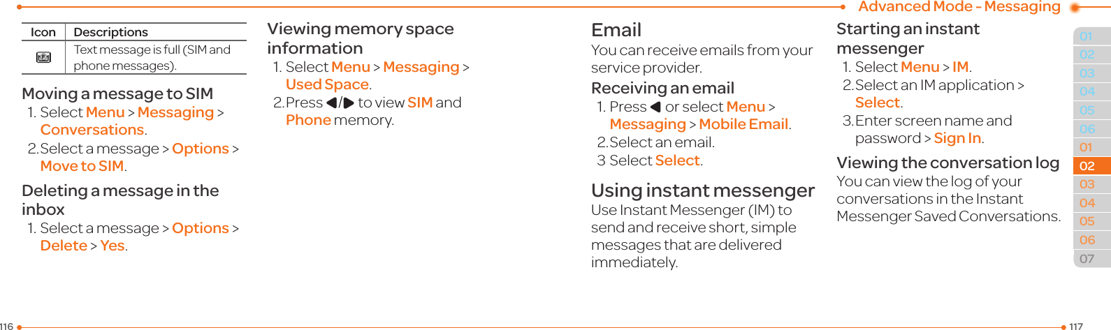 Advanced Mode - Messaging117116010405060102030405060702020403Icon DescriptionsTextmessageisfull(SIMandphonemessages).Moving a message to SIM1.SelectMenu &gt; Messaging &gt; Conversations.2.Selectamessage &gt; Options &gt; Move to SIM.Deleting a message in the inbox1.Selectamessage &gt; Options &gt; Delete &gt; Yes.Viewing memory space information1.SelectMenu &gt; Messaging &gt; Used Space.2. Press L/RtoviewSIM and Phone memory.EmailYoucanreceiveemailsfromyourserviceprovider.Receiving an email1.PressL or select Menu &gt; Messaging &gt; Mobile Email.2.Selectanemail.3SelectSelect.Using instant messengerUseInstantMessenger(IM)tosendandreceiveshort,simplemessagesthataredeliveredimmediately.Starting an instant messenger1.SelectMenu &gt; IM.2.SelectanIMapplication &gt; Select.3.Enterscreennameandpassword &gt; Sign In.Viewing the conversation logYoucanviewthelogofyourconversationsintheInstantMessengerSavedConversations.