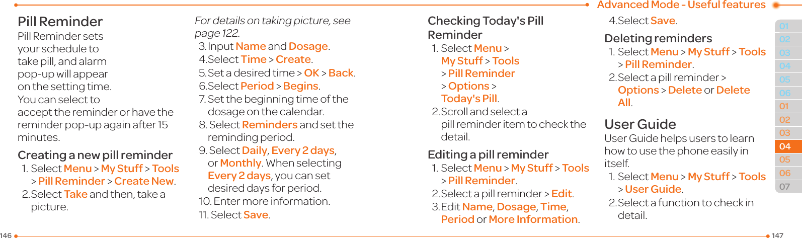  Advanced Mode - Useful features147146010203060102030405060704040605Pill ReminderPillRemindersetsyour schedule to take pill, and alarm pop-upwillappearon the setting time.You can select to acceptthereminderorhavethereminderpop-upagainafter15minutes.Creating a new pill reminder1.SelectMenu &gt; My Stuff &gt; Tools &gt; Pill Reminder &gt; Create New.2.SelectTake and then, take a picture. For details on taking picture, see page122.3.InputName and Dosage.4.SelectTime &gt; Create.5.Setadesiredtime&gt;OK &gt; Back.6.SelectPeriod &gt; Begins.7.Setthebeginningtimeofthedosage on the calendar. 8. SelectReminders and set the reminding period. 9. SelectDaily, Every 2 days, or Monthly.Whenselecting Every 2 days, you can set desired days for period. 10. Entermoreinformation.11. SelectSave. Checking Today&apos;s Pill Reminder1.SelectMenu &gt; My Stuff &gt; Tools &gt; Pill Reminder &gt; Options &gt; Today&apos;s Pill. 2.Scrollandselectapill reminder item to check the detail. Editing a pill reminder1.SelectMenu &gt; My Stuff &gt; Tools &gt; Pill Reminder.2.Selectapillreminder &gt; Edit.3.EditName, Dosage, Time, Period or More Information. 4.SelectSave. Deleting reminders 1.SelectMenu &gt; My Stuff &gt; Tools &gt; Pill Reminder.2.Selectapillreminder &gt; Options &gt; Delete or Delete All.User Guide User Guide helps users to learn how to use the phone easily in itself.1.SelectMenu &gt; My Stuff &gt; Tools &gt; User Guide.2.Selectafunctiontocheckindetail. 