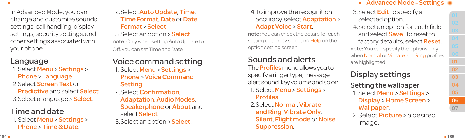 1651640102030405030405060702060601Advanced Mode - SettingsInAdvancedMode,youcanchange and customize sounds settings, call handling, display settings, security settings, and other settings associated with your phone.Language1.SelectMenu &gt; Settings &gt; Phone &gt; Language.2.SelectScreen Text or Predictive and select Select.3.Selectalanguage&gt;Select.Time and date1.SelectMenu &gt; Settings &gt; Phone &gt; Time &amp; Date.2.SelectAuto Update, Time, Time Format, Date or Date Format &gt; Select.3.Selectanoption&gt;Select.note:OnlywhensettingAutoUpdatetoOff,youcansetTimeandDate.Voice command setting1.SelectMenu &gt; Settings &gt; Phone &gt; Voice Command Setting.2.SelectConﬁrmation, Adaptation, Audio Modes, Speakerphone or About and select Select.3.Selectanoption&gt;Select.4.Toimprovetherecognitionaccuracy, select Adaptation &gt; Adapt Voice &gt; Start.note: You can check the details for each setting option by selecting Help on the option setting screen. Sounds and alertsThe Profiles menu allows you to specify a ringer type, message alertsound,keyvolumeandsoon.1.SelectMenu &gt; Settings &gt; Proﬁles.2.SelectNormal, Vibrate and Ring, Vibrate Only, Silent, Flight mode or Noise Suppression.3.SelectEdit to specify a selected option.4.Selectanoptionforeacheldand select Save. To reset to factory defaults, select Reset.note: You can specify the options only when Normal or VibrateandRingprolesare highlighted.Display settingsSetting the wallpaper1.SelectMenu &gt; Settings &gt; Display &gt; Home Screen &gt; Wallpaper.2. SelectPicture &gt; a desired image.