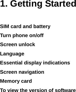    1. Getting Started SIM card and battery Turn phone on/off  Screen unlock Language Essential display indications Screen navigation Memory card To view the version of software 