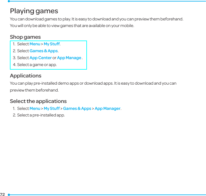 72 72 Playing games You can download games to play. It is easy to download and you can preview them beforehand. You will only be able to view games that are available on your mobile.Shop games1.  Select Menu &gt; My Stuff.2. Select Games &amp; Apps. 3. Select App Center or App Manage .4. Select a game or app. ApplicationsYou can play pre-installed demo apps or download apps. It is easy to download and you can preview them beforehand. Select the applications1.  Select Menu &gt; My Stuff &gt; Games &amp; Apps &gt; App Manager.2. Select a pre-installed app.