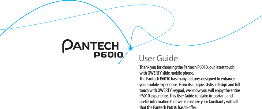 P6010Thank you for choosing the Pantech P6010, our latest touch with QWERTY slide mobile phone. The Pantech P6010 has many features designed to enhance your mobile experience. From its unique, stylish design and full touch with QWERTY keypad, we know you will enjoy the entire P6010 experience. This User Guide contains important and useful information that will maximize your familiarity with all that the Pantech P6010 has to offer.User Guide