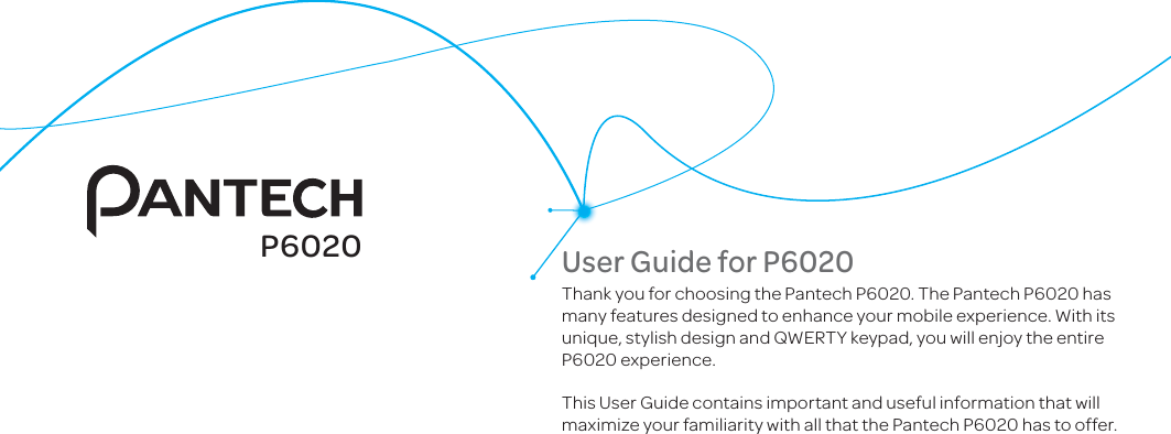 User Guide for P6020Thank you for choosing the Pantech P6020. The Pantech P6020 has many features designed to enhance your mobile experience. With its unique, stylish design and QWERTY keypad, you will enjoy the entire P6020 experience.This User Guide contains important and useful information that will maximize your familiarity with all that the Pantech P6020 has to offer.P6020
