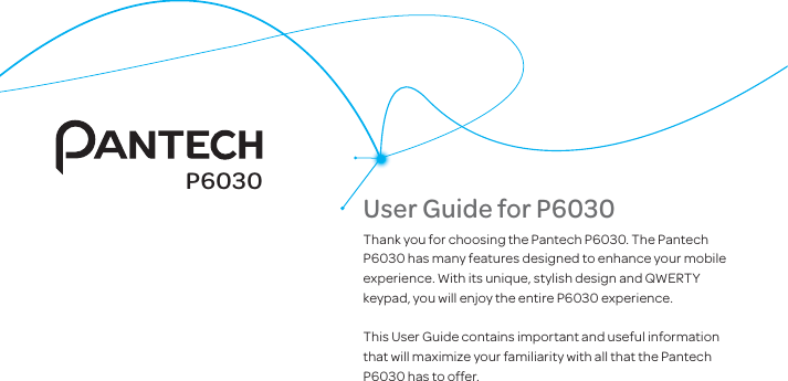 User Guide for P6030Thank you for choosing the Pantech P6030. The Pantech P6030 has many features designed to enhance your mobile experience. With its unique, stylish design and QWERTY keypad, you will enjoy the entire P6030 experience.This User Guide contains important and useful information that will maximize your familiarity with all that the Pantech P6030 has to offer.P6030